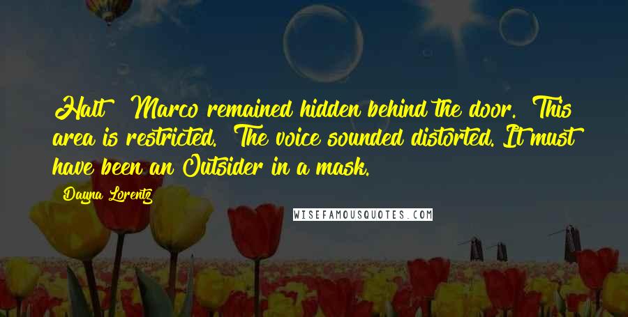 Dayna Lorentz Quotes: Halt!" Marco remained hidden behind the door. "This area is restricted." The voice sounded distorted. It must have been an Outsider in a mask.
