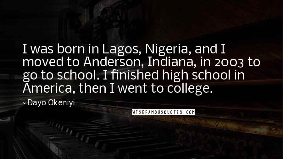 Dayo Okeniyi Quotes: I was born in Lagos, Nigeria, and I moved to Anderson, Indiana, in 2003 to go to school. I finished high school in America, then I went to college.