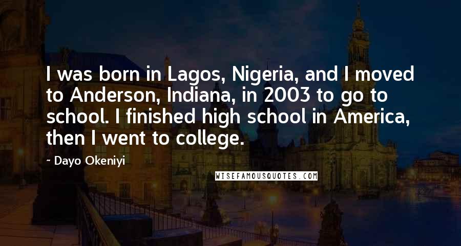 Dayo Okeniyi Quotes: I was born in Lagos, Nigeria, and I moved to Anderson, Indiana, in 2003 to go to school. I finished high school in America, then I went to college.