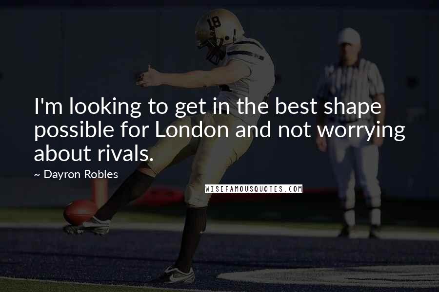 Dayron Robles Quotes: I'm looking to get in the best shape possible for London and not worrying about rivals.