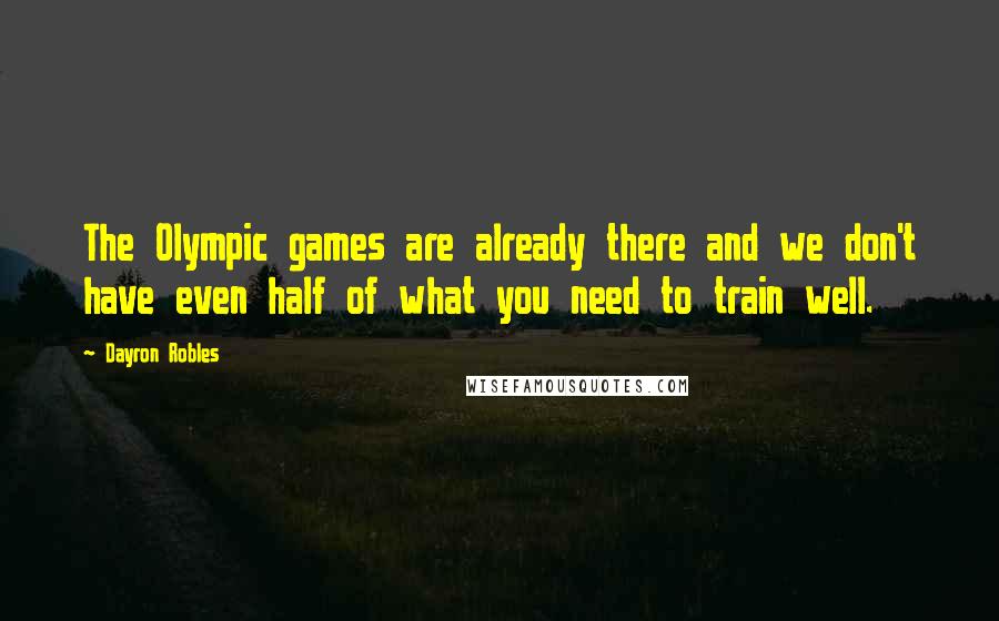 Dayron Robles Quotes: The Olympic games are already there and we don't have even half of what you need to train well.