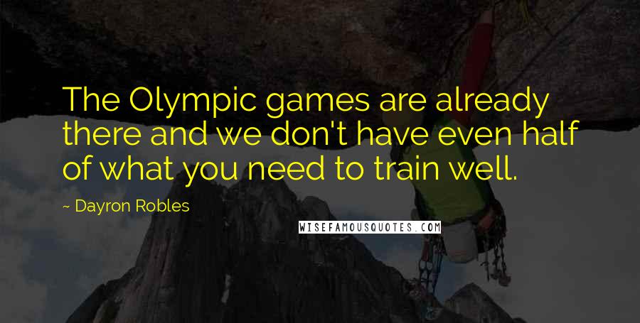 Dayron Robles Quotes: The Olympic games are already there and we don't have even half of what you need to train well.