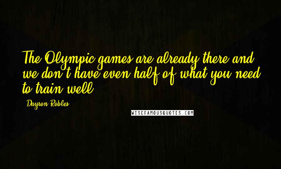 Dayron Robles Quotes: The Olympic games are already there and we don't have even half of what you need to train well.