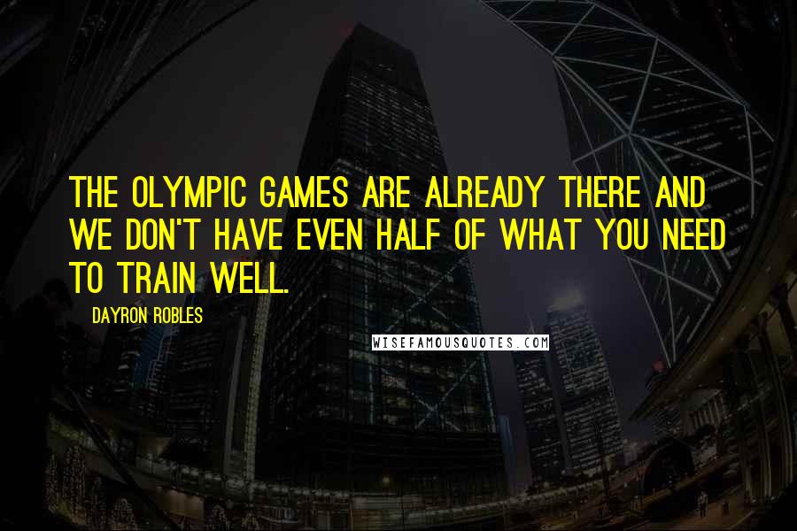 Dayron Robles Quotes: The Olympic games are already there and we don't have even half of what you need to train well.