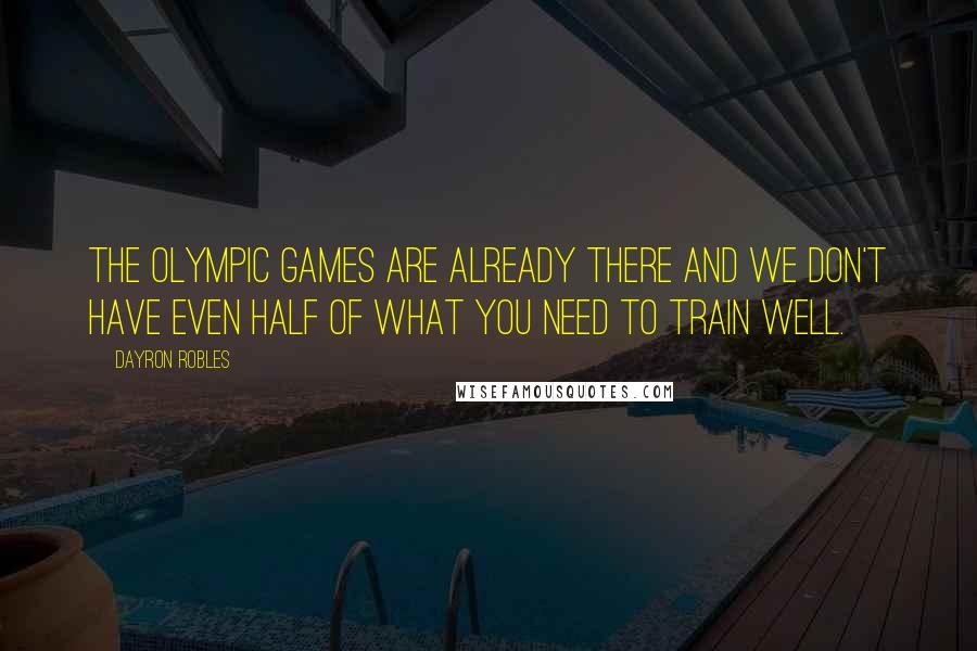 Dayron Robles Quotes: The Olympic games are already there and we don't have even half of what you need to train well.