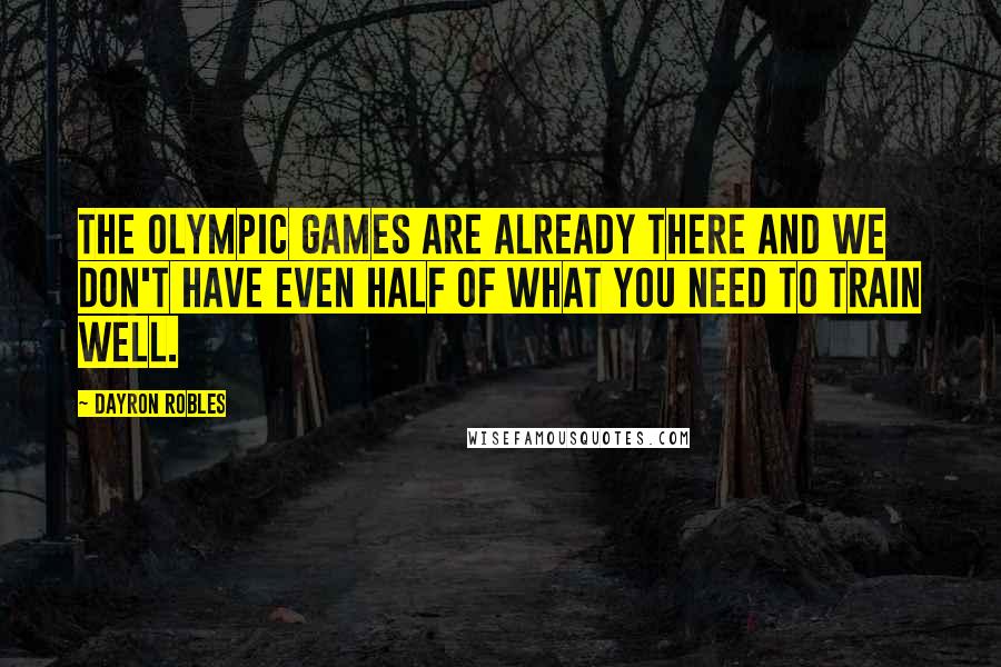 Dayron Robles Quotes: The Olympic games are already there and we don't have even half of what you need to train well.