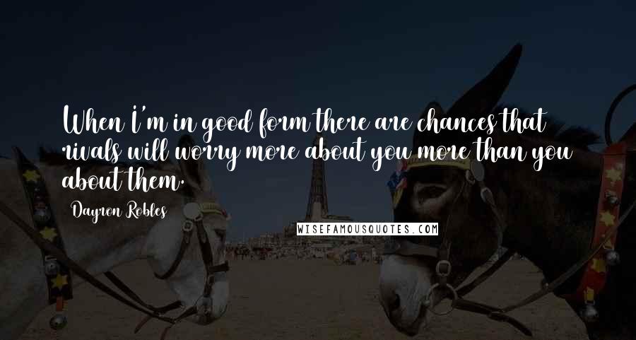 Dayron Robles Quotes: When I'm in good form there are chances that rivals will worry more about you more than you about them.