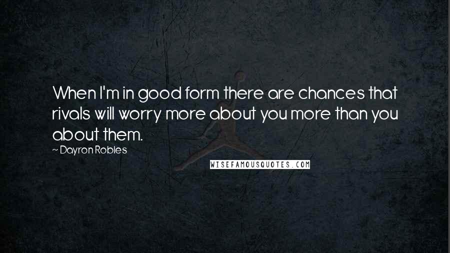 Dayron Robles Quotes: When I'm in good form there are chances that rivals will worry more about you more than you about them.