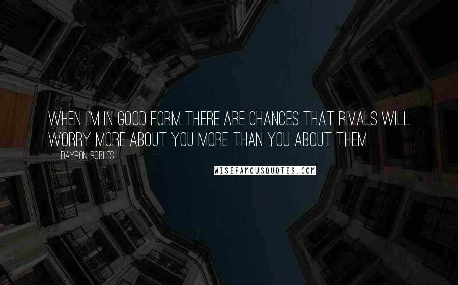 Dayron Robles Quotes: When I'm in good form there are chances that rivals will worry more about you more than you about them.