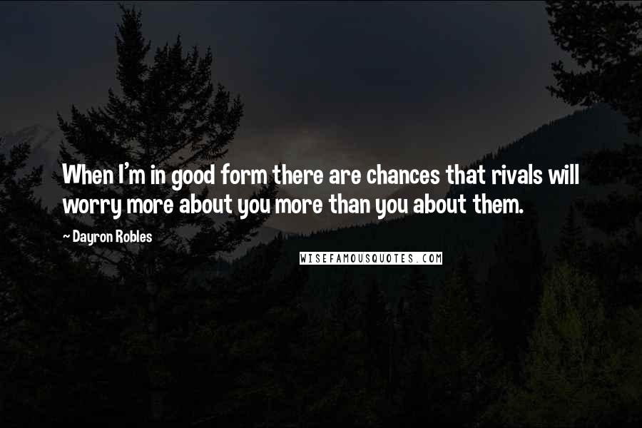 Dayron Robles Quotes: When I'm in good form there are chances that rivals will worry more about you more than you about them.