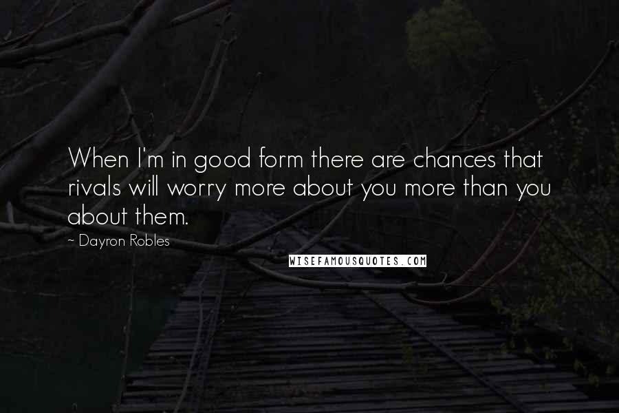 Dayron Robles Quotes: When I'm in good form there are chances that rivals will worry more about you more than you about them.