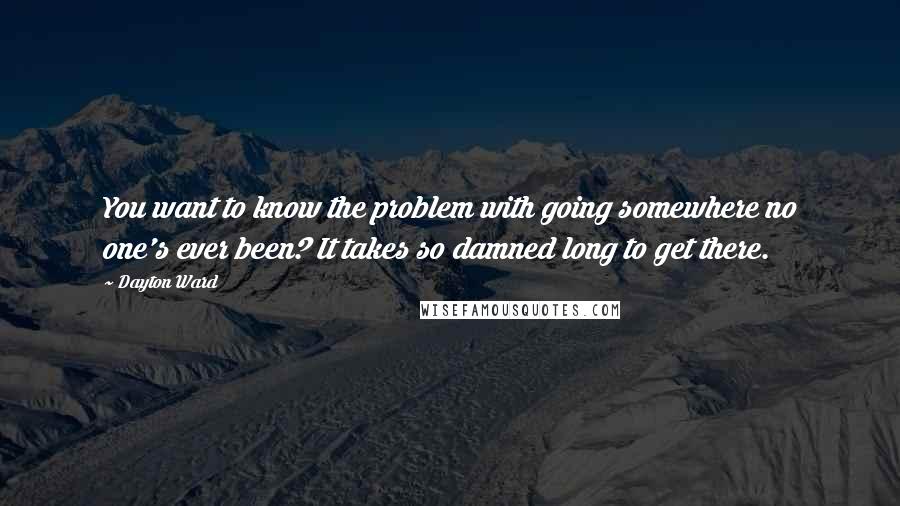 Dayton Ward Quotes: You want to know the problem with going somewhere no one's ever been? It takes so damned long to get there.