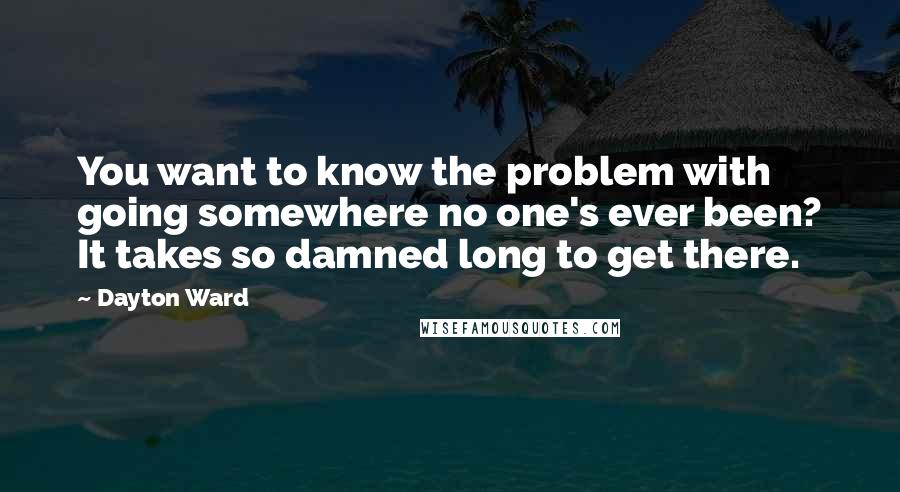 Dayton Ward Quotes: You want to know the problem with going somewhere no one's ever been? It takes so damned long to get there.