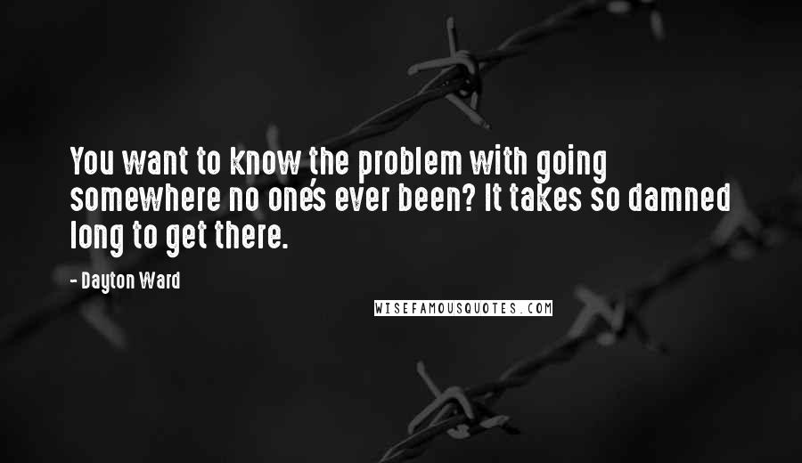 Dayton Ward Quotes: You want to know the problem with going somewhere no one's ever been? It takes so damned long to get there.