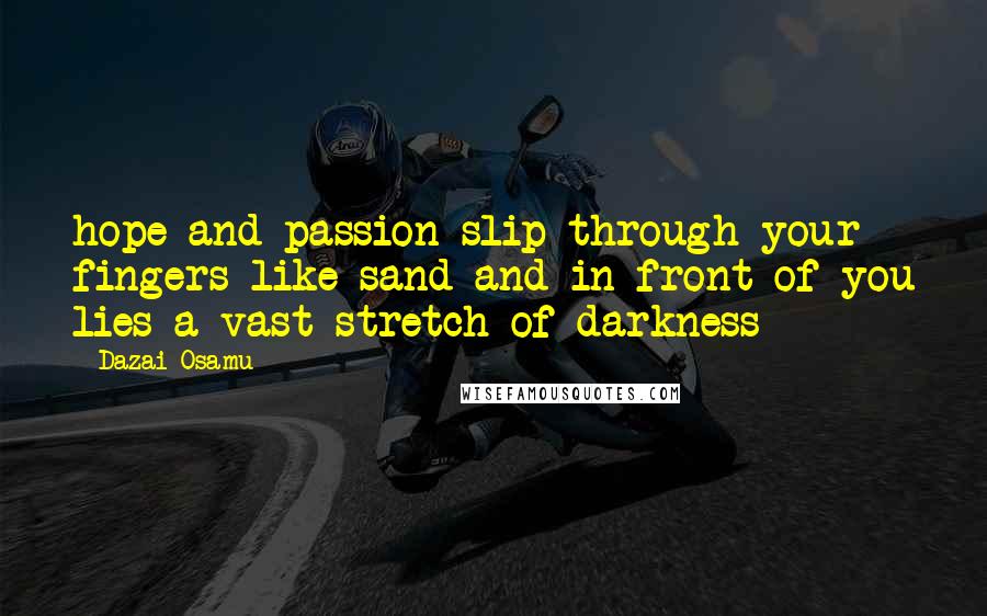 Dazai Osamu Quotes: hope and passion slip through your fingers like sand and in front of you lies a vast stretch of darkness