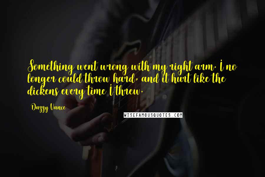 Dazzy Vance Quotes: Something went wrong with my right arm. I no longer could throw hard, and it hurt like the dickens every time I threw.