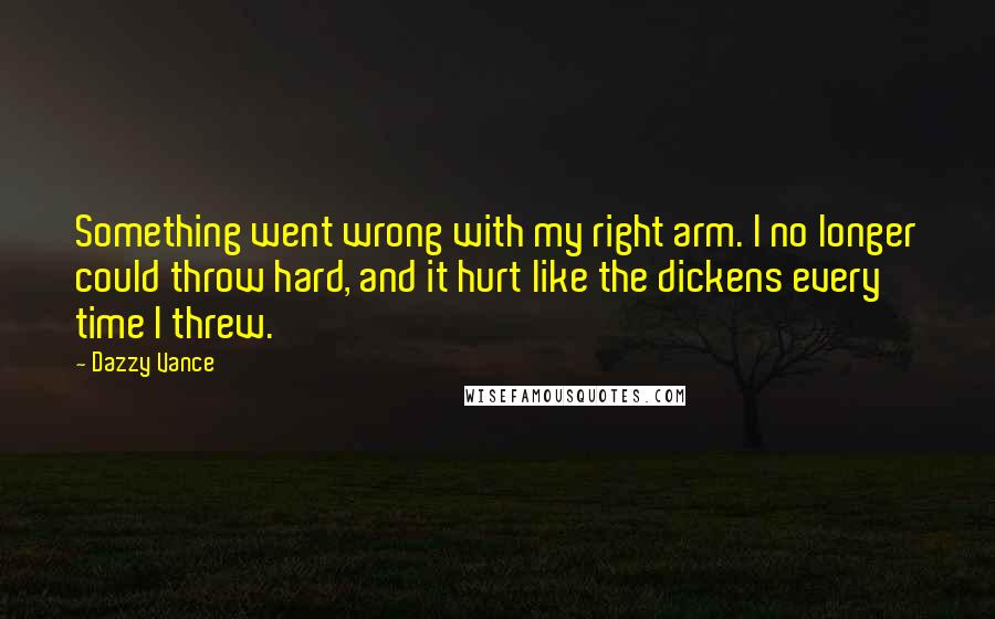 Dazzy Vance Quotes: Something went wrong with my right arm. I no longer could throw hard, and it hurt like the dickens every time I threw.