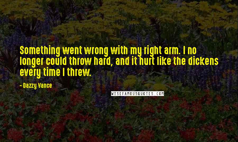 Dazzy Vance Quotes: Something went wrong with my right arm. I no longer could throw hard, and it hurt like the dickens every time I threw.