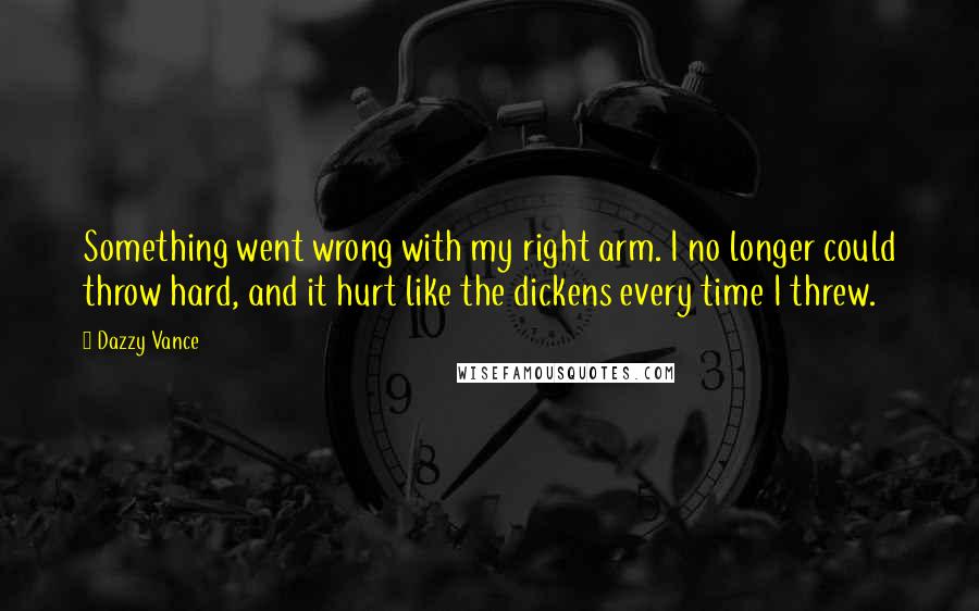 Dazzy Vance Quotes: Something went wrong with my right arm. I no longer could throw hard, and it hurt like the dickens every time I threw.