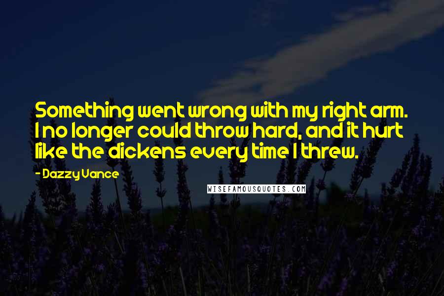 Dazzy Vance Quotes: Something went wrong with my right arm. I no longer could throw hard, and it hurt like the dickens every time I threw.