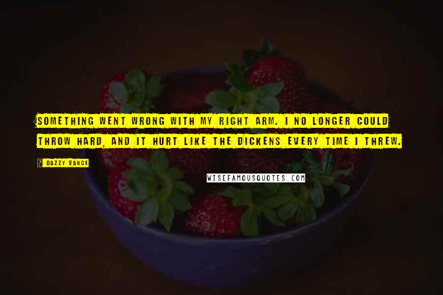 Dazzy Vance Quotes: Something went wrong with my right arm. I no longer could throw hard, and it hurt like the dickens every time I threw.