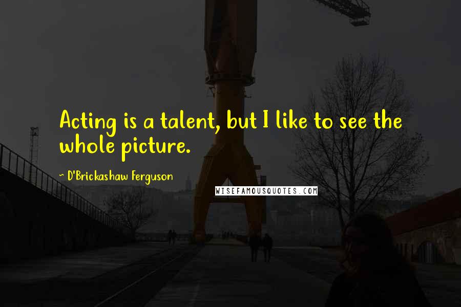D'Brickashaw Ferguson Quotes: Acting is a talent, but I like to see the whole picture.