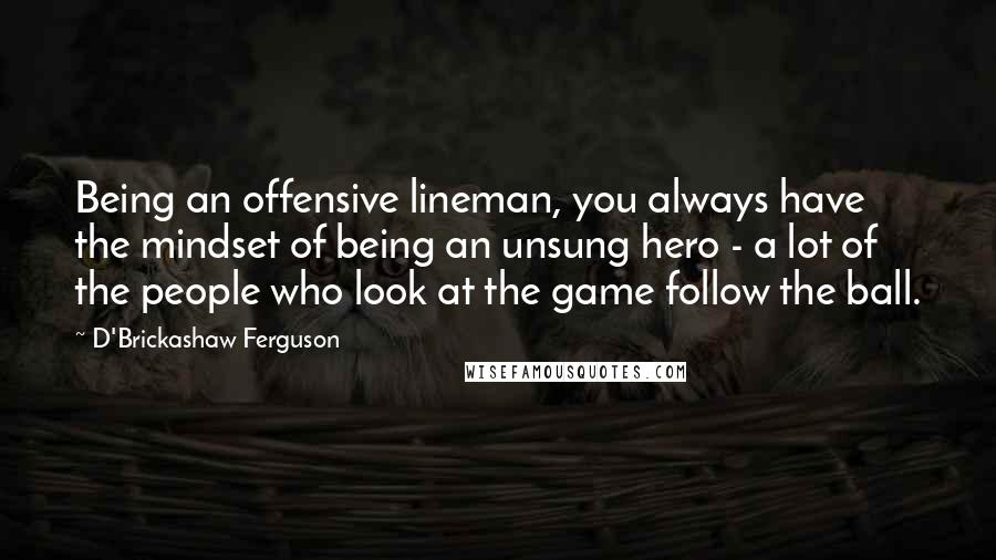 D'Brickashaw Ferguson Quotes: Being an offensive lineman, you always have the mindset of being an unsung hero - a lot of the people who look at the game follow the ball.