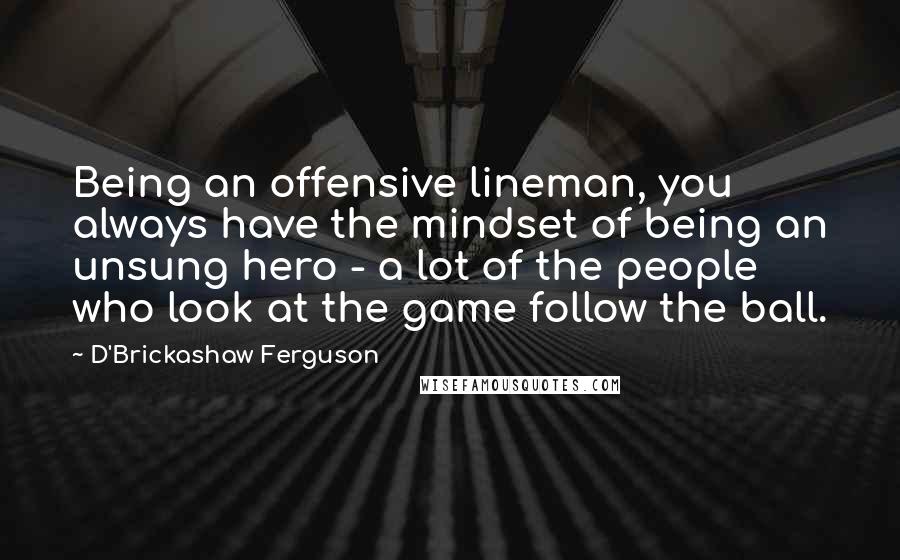 D'Brickashaw Ferguson Quotes: Being an offensive lineman, you always have the mindset of being an unsung hero - a lot of the people who look at the game follow the ball.