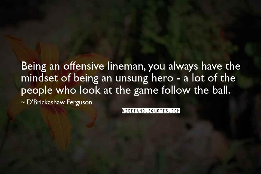 D'Brickashaw Ferguson Quotes: Being an offensive lineman, you always have the mindset of being an unsung hero - a lot of the people who look at the game follow the ball.