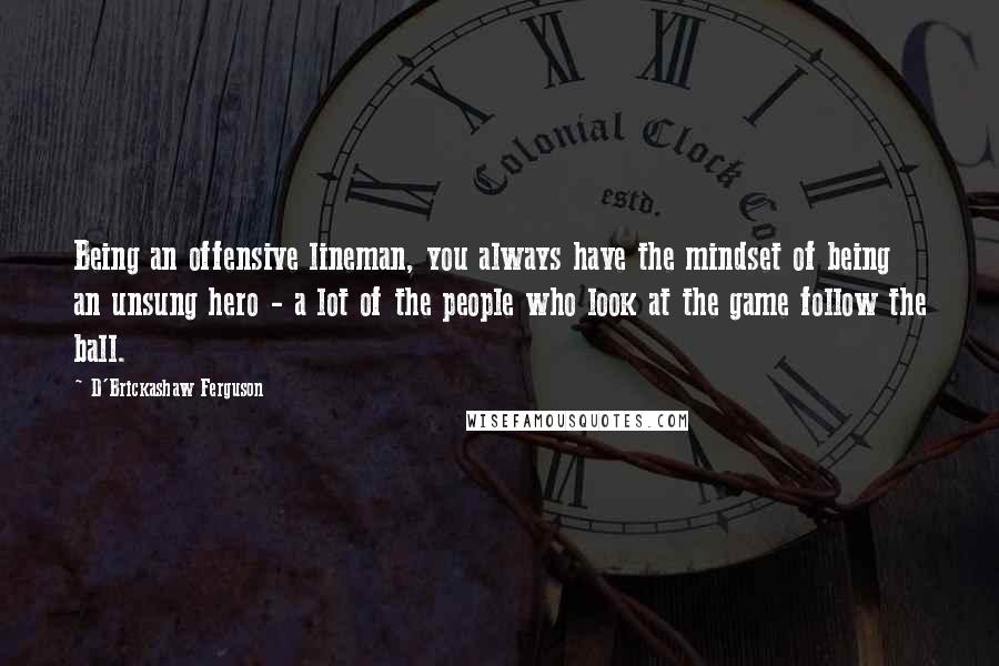 D'Brickashaw Ferguson Quotes: Being an offensive lineman, you always have the mindset of being an unsung hero - a lot of the people who look at the game follow the ball.