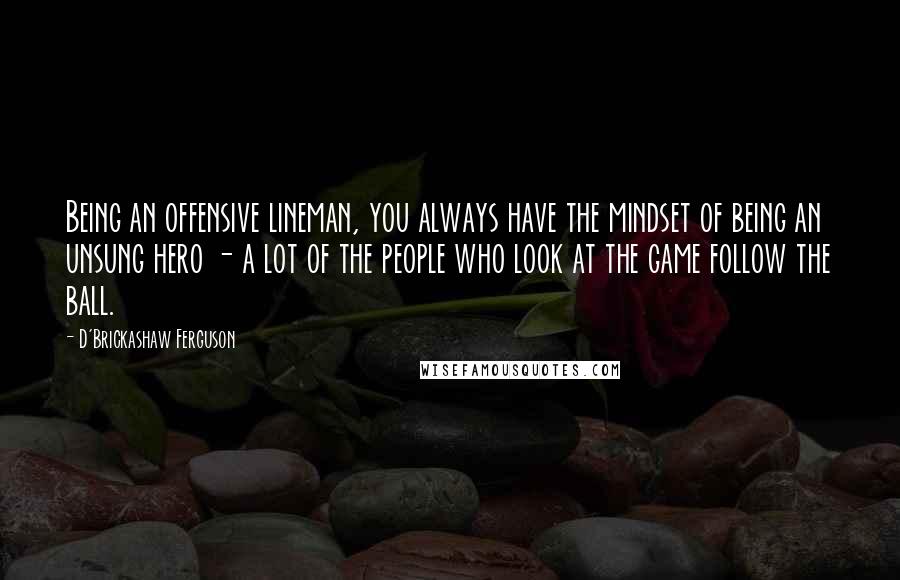 D'Brickashaw Ferguson Quotes: Being an offensive lineman, you always have the mindset of being an unsung hero - a lot of the people who look at the game follow the ball.