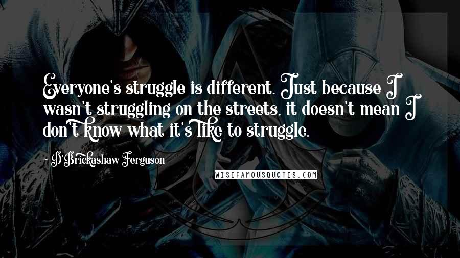D'Brickashaw Ferguson Quotes: Everyone's struggle is different. Just because I wasn't struggling on the streets, it doesn't mean I don't know what it's like to struggle.