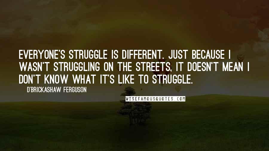 D'Brickashaw Ferguson Quotes: Everyone's struggle is different. Just because I wasn't struggling on the streets, it doesn't mean I don't know what it's like to struggle.
