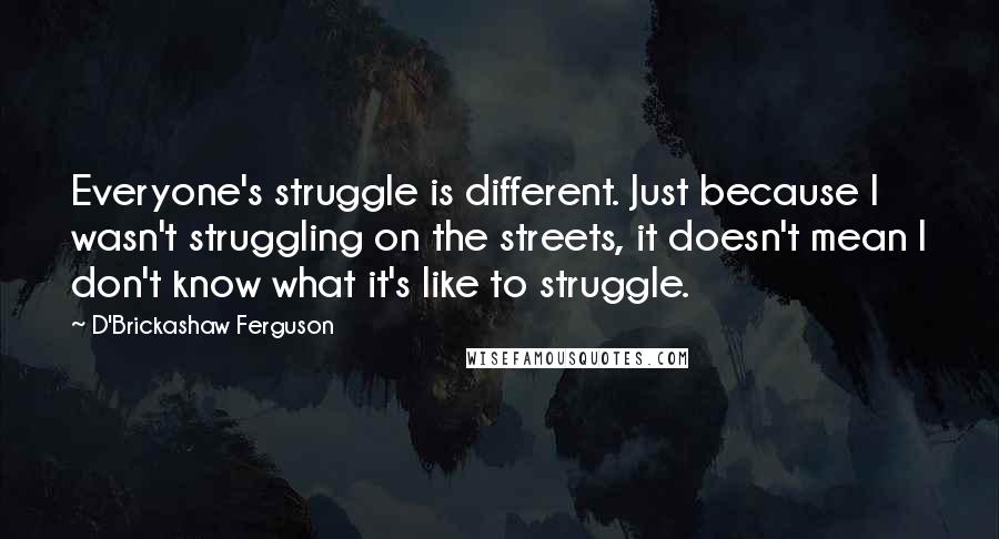 D'Brickashaw Ferguson Quotes: Everyone's struggle is different. Just because I wasn't struggling on the streets, it doesn't mean I don't know what it's like to struggle.