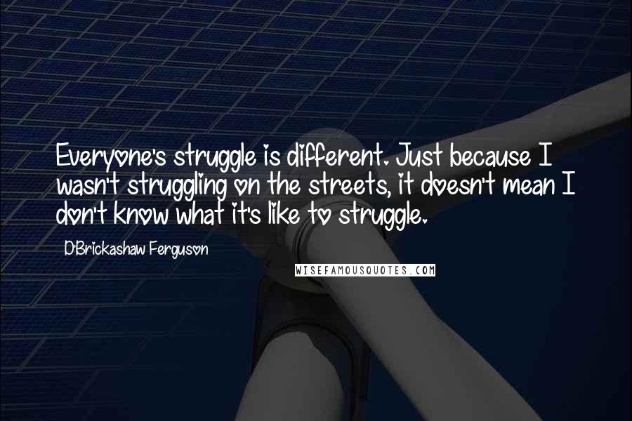D'Brickashaw Ferguson Quotes: Everyone's struggle is different. Just because I wasn't struggling on the streets, it doesn't mean I don't know what it's like to struggle.