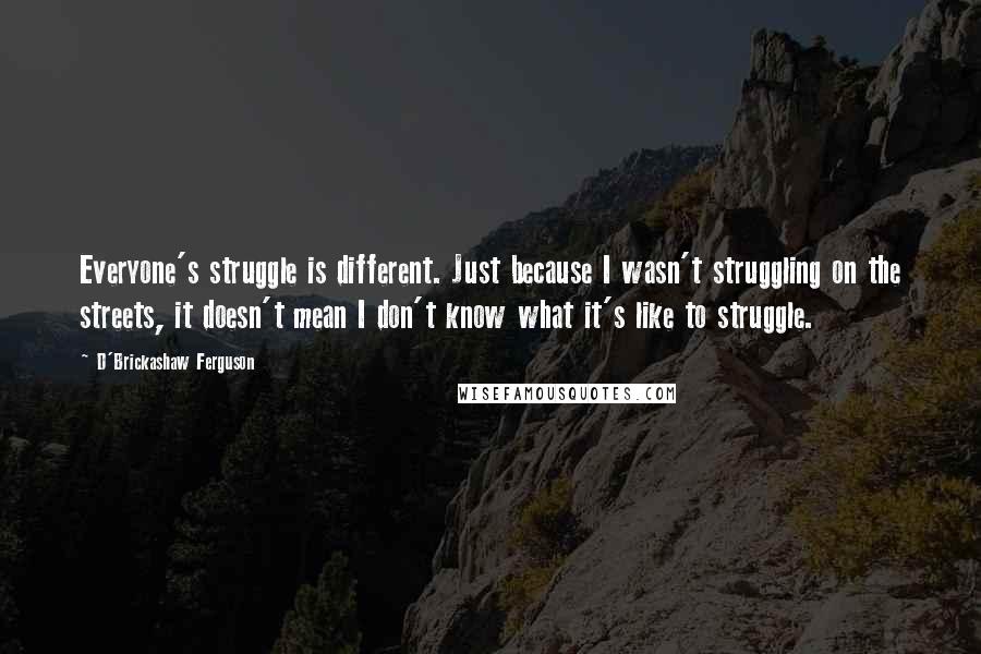 D'Brickashaw Ferguson Quotes: Everyone's struggle is different. Just because I wasn't struggling on the streets, it doesn't mean I don't know what it's like to struggle.