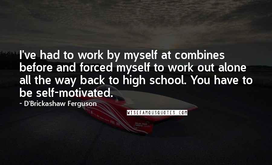 D'Brickashaw Ferguson Quotes: I've had to work by myself at combines before and forced myself to work out alone all the way back to high school. You have to be self-motivated.
