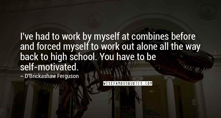 D'Brickashaw Ferguson Quotes: I've had to work by myself at combines before and forced myself to work out alone all the way back to high school. You have to be self-motivated.