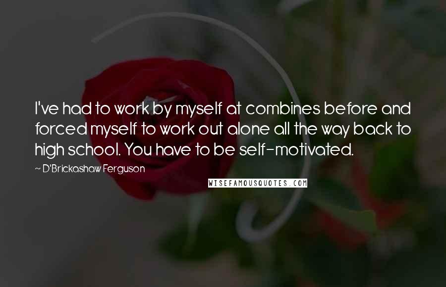 D'Brickashaw Ferguson Quotes: I've had to work by myself at combines before and forced myself to work out alone all the way back to high school. You have to be self-motivated.