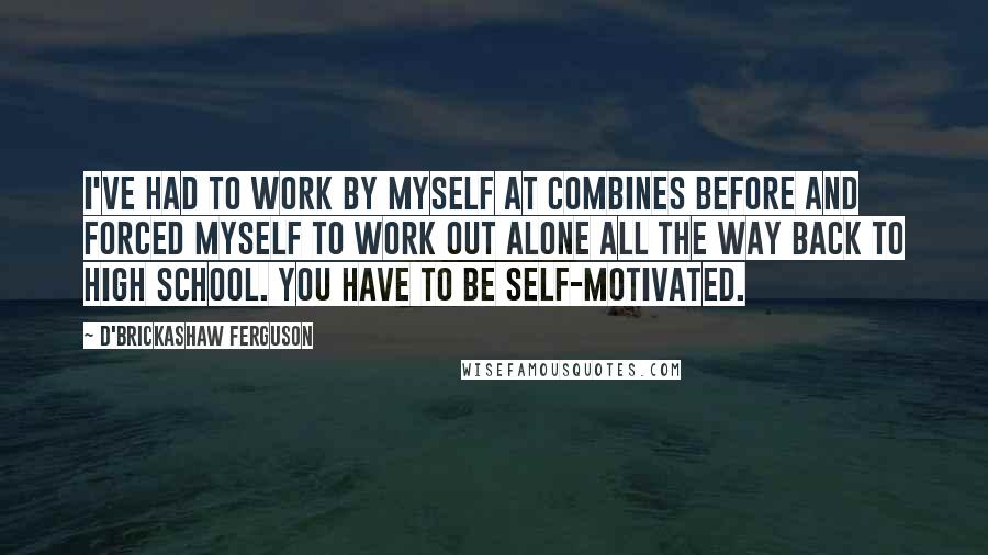 D'Brickashaw Ferguson Quotes: I've had to work by myself at combines before and forced myself to work out alone all the way back to high school. You have to be self-motivated.