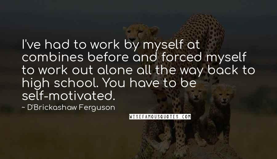 D'Brickashaw Ferguson Quotes: I've had to work by myself at combines before and forced myself to work out alone all the way back to high school. You have to be self-motivated.