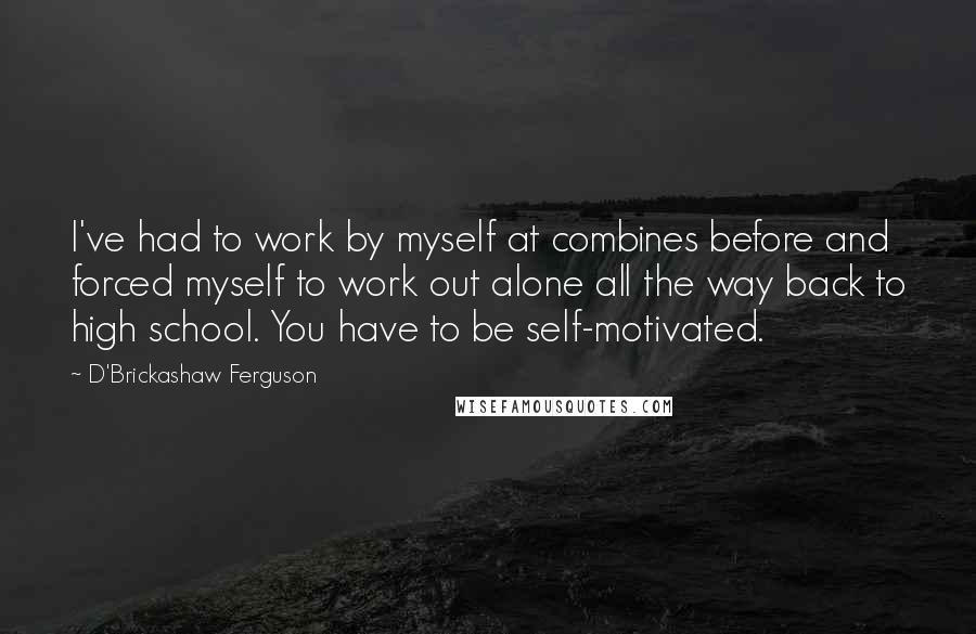 D'Brickashaw Ferguson Quotes: I've had to work by myself at combines before and forced myself to work out alone all the way back to high school. You have to be self-motivated.