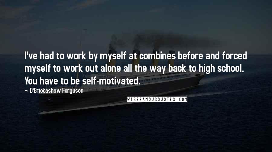 D'Brickashaw Ferguson Quotes: I've had to work by myself at combines before and forced myself to work out alone all the way back to high school. You have to be self-motivated.