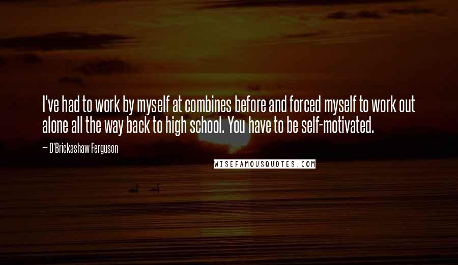 D'Brickashaw Ferguson Quotes: I've had to work by myself at combines before and forced myself to work out alone all the way back to high school. You have to be self-motivated.