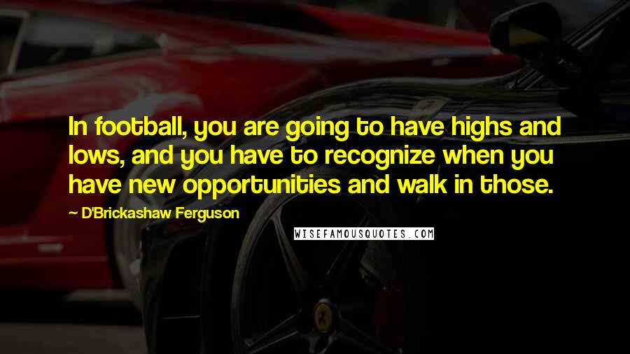 D'Brickashaw Ferguson Quotes: In football, you are going to have highs and lows, and you have to recognize when you have new opportunities and walk in those.