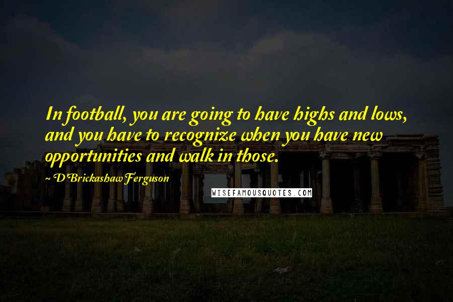 D'Brickashaw Ferguson Quotes: In football, you are going to have highs and lows, and you have to recognize when you have new opportunities and walk in those.