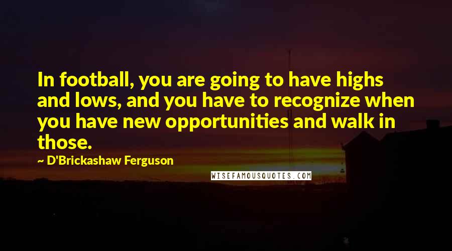 D'Brickashaw Ferguson Quotes: In football, you are going to have highs and lows, and you have to recognize when you have new opportunities and walk in those.