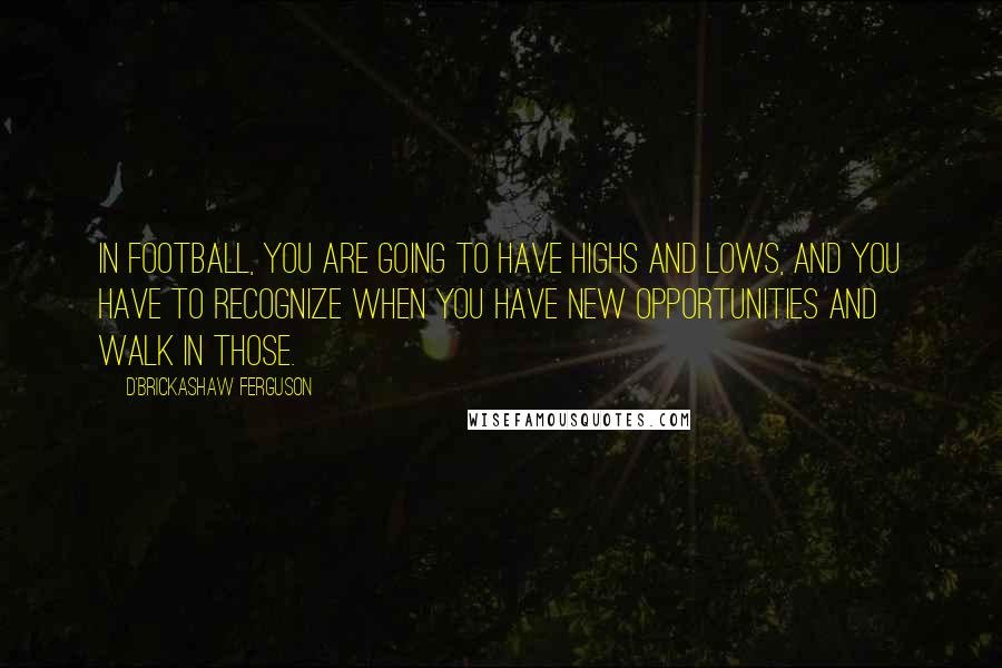 D'Brickashaw Ferguson Quotes: In football, you are going to have highs and lows, and you have to recognize when you have new opportunities and walk in those.