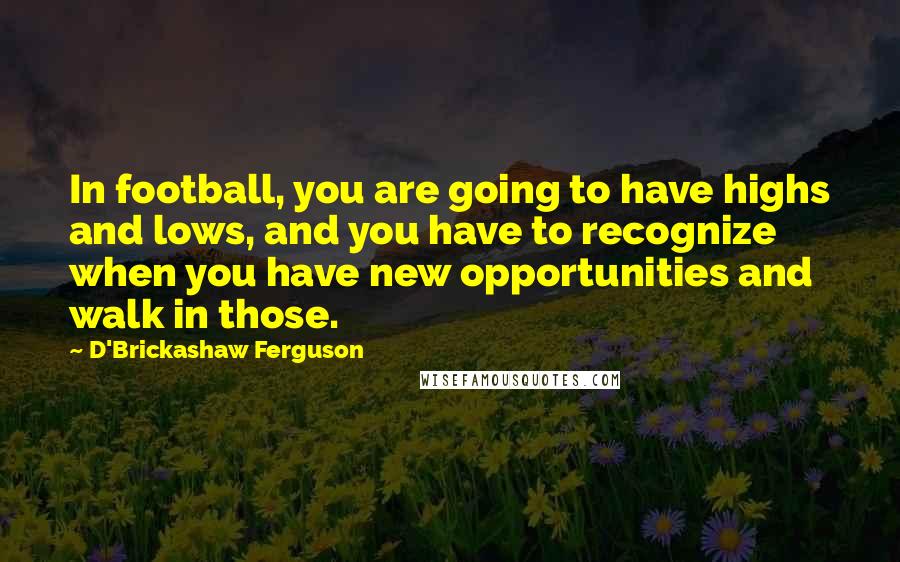 D'Brickashaw Ferguson Quotes: In football, you are going to have highs and lows, and you have to recognize when you have new opportunities and walk in those.