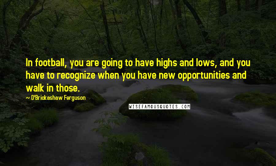 D'Brickashaw Ferguson Quotes: In football, you are going to have highs and lows, and you have to recognize when you have new opportunities and walk in those.